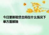 今日更新租赁合同在什么情况下单方面解除