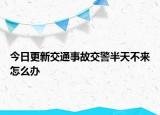 今日更新交通事故交警半天不来怎么办
