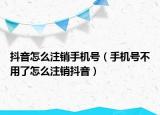 抖音怎么注销手机号（手机号不用了怎么注销抖音）