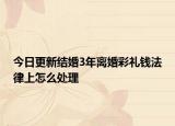今日更新结婚3年离婚彩礼钱法律上怎么处理