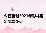 今日更新2021年彩礼规定要给多少