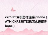 ckr55bt耳机怎样连接iphone（ATH CKR35BT耳机怎么连接iPhone）