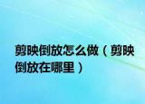 剪映倒放怎么做（剪映倒放在哪里）