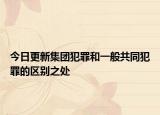 今日更新集团犯罪和一般共同犯罪的区别之处