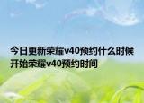 今日更新荣耀v40预约什么时候开始荣耀v40预约时间