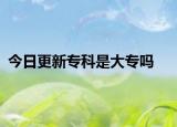 今日更新专科是大专吗