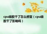 cpu硅胶干了怎么修复（cpu硅胶干了影响吗）