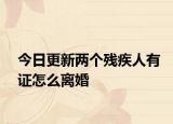 今日更新两个残疾人有证怎么离婚