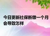 今日更新社保断缴一个月会导致怎样