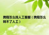 携程怎么找人工客服（携程怎么转不了人工）