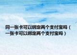 同一张卡可以绑定两个支付宝吗（一张卡可以绑定两个支付宝吗）