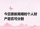 今日更新离婚时个人财产是否可分割