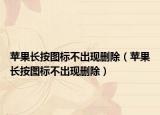 苹果长按图标不出现删除（苹果长按图标不出现删除）