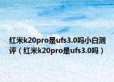 红米k20pro是ufs3.0吗小白测评（红米k20pro是ufs3.0吗）