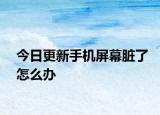 今日更新手机屏幕脏了怎么办