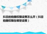 抖音的拍摄权限设置怎么开（抖音拍摄权限在哪里设置）
