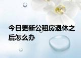 今日更新公租房退休之后怎么办