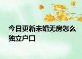 今日更新未婚无房怎么独立户口