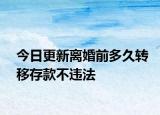 今日更新离婚前多久转移存款不违法
