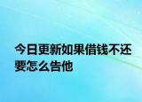 今日更新如果借钱不还要怎么告他