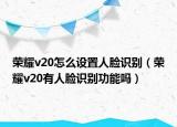 荣耀v20怎么设置人脸识别（荣耀v20有人脸识别功能吗）