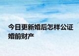 今日更新婚后怎样公证婚前财产