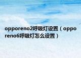 opporeno2呼吸灯设置（opporeno6呼吸灯怎么设置）