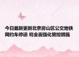 今日最新更新北京房山区公交地铁网约车停运 将全面强化管控措施
