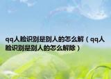 qq人脸识别是别人的怎么解（qq人脸识别是别人的怎么解除）