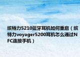 缤特力5210蓝牙耳机如何重启（缤特力voyager5200耳机怎么通过NFC连接手机）