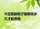 今日更新梭子蟹要蒸多久才能蒸熟