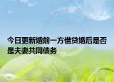 今日更新婚前一方借贷婚后是否是夫妻共同债务