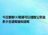 今日更新﻿﻿租房可以提取公积金多少合适呢谁知道呢