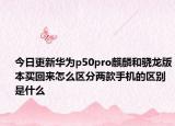 今日更新华为p50pro麒麟和骁龙版本买回来怎么区分两款手机的区别是什么