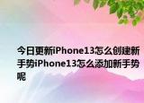 今日更新iPhone13怎么创建新手势iPhone13怎么添加新手势呢
