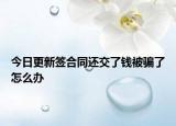 今日更新签合同还交了钱被骗了怎么办