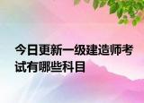 今日更新一级建造师考试有哪些科目