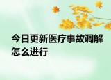 今日更新医疗事故调解怎么进行