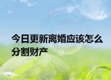 今日更新离婚应该怎么分割财产