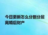 今日更新怎么分割分居离婚后财产