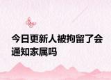 今日更新人被拘留了会通知家属吗