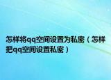 怎样将qq空间设置为私密（怎样把qq空间设置私密）