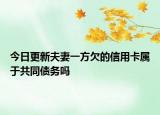 今日更新夫妻一方欠的信用卡属于共同债务吗