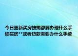 今日更新买房按揭都要办理什么手续买房**或者贷款需要办什么手续