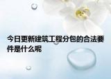 今日更新建筑工程分包的合法要件是什么呢