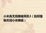 小米真无线降噪耳机3（如何强制关闭小米降噪）