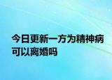今日更新一方为精神病可以离婚吗