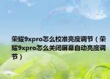 荣耀9xpro怎么校准亮度调节（荣耀9xpro怎么关闭屏幕自动亮度调节）