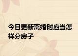 今日更新离婚时应当怎样分房子