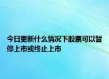 今日更新什么情况下股票可以暂停上市或终止上市